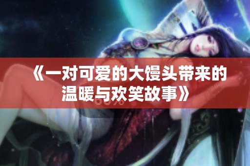 《一对可爱的大馒头带来的温暖与欢笑故事》