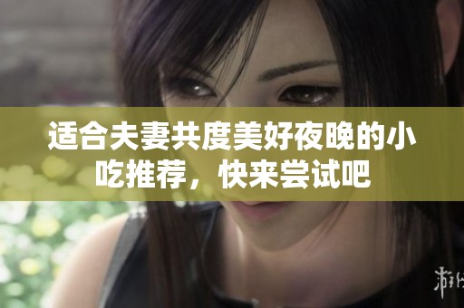 适合夫妻共度美好夜晚的小吃推荐，快来尝试吧