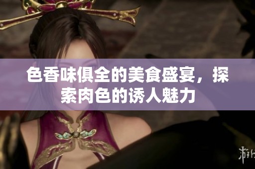 色香味俱全的美食盛宴，探索肉色的诱人魅力