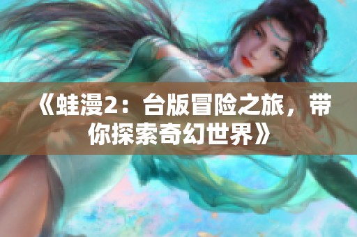 《蛙漫2：台版冒险之旅，带你探索奇幻世界》