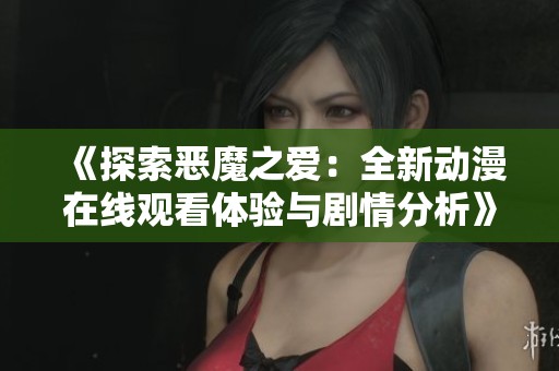 《探索恶魔之爱：全新动漫在线观看体验与剧情分析》