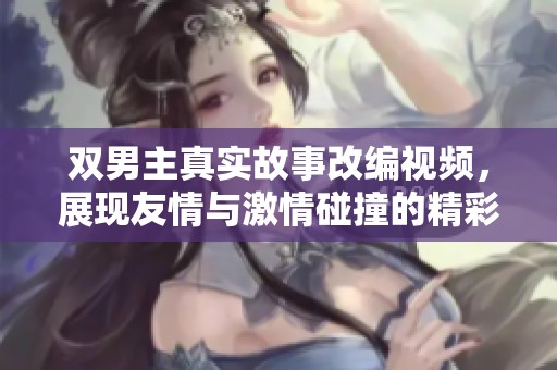 双男主真实故事改编视频，展现友情与激情碰撞的精彩瞬间