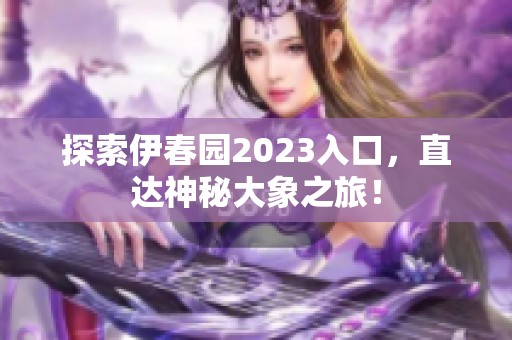 探索伊春园2023入口，直达神秘大象之旅！