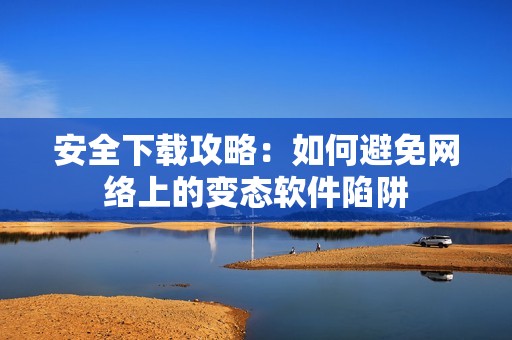 安全下载攻略：如何避免网络上的变态软件陷阱