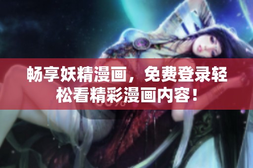 畅享妖精漫画，免费登录轻松看精彩漫画内容！