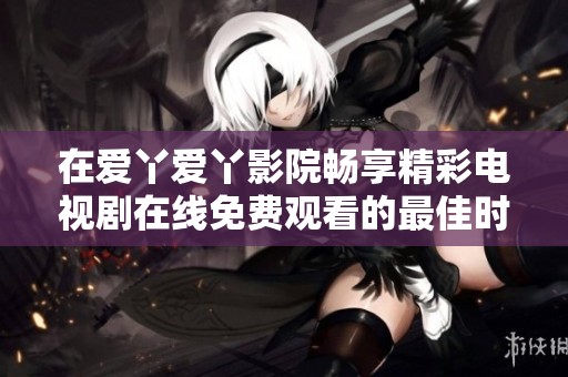 在爱丫爱丫影院畅享精彩电视剧在线免费观看的最佳时光