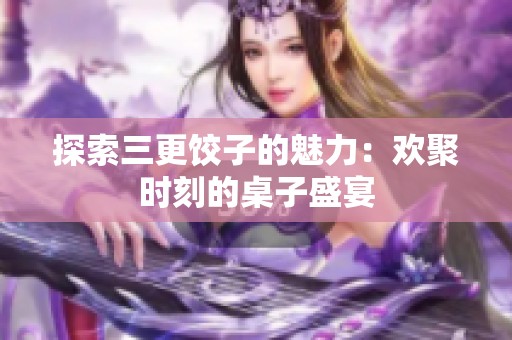 探索三更饺子的魅力：欢聚时刻的桌子盛宴