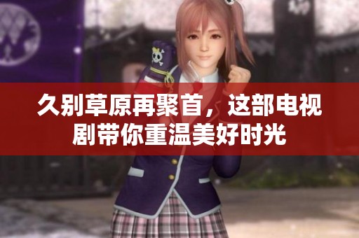 久别草原再聚首，这部电视剧带你重温美好时光