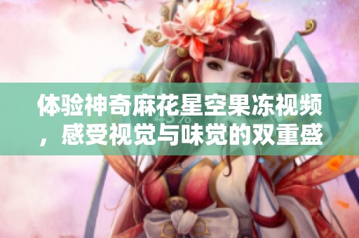 体验神奇麻花星空果冻视频，感受视觉与味觉的双重盛宴