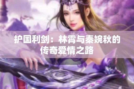 护国利剑：林霄与秦婉秋的传奇爱情之路