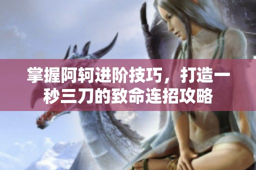 掌握阿轲进阶技巧，打造一秒三刀的致命连招攻略