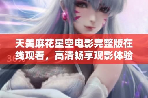 天美麻花星空电影完整版在线观看，高清畅享观影体验