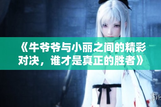 《牛爷爷与小丽之间的精彩对决，谁才是真正的胜者》