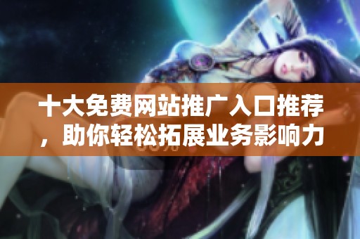 十大免费网站推广入口推荐，助你轻松拓展业务影响力