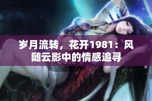 岁月流转，花开1981：风随云影中的情感追寻