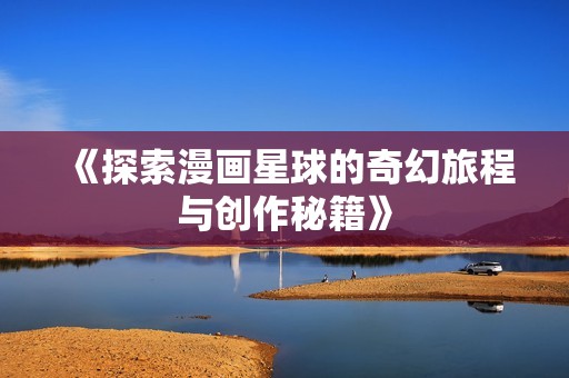 《探索漫画星球的奇幻旅程与创作秘籍》