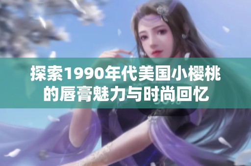 探索1990年代美国小樱桃的唇膏魅力与时尚回忆
