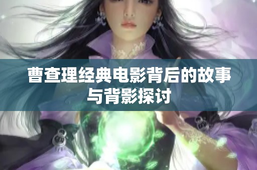 曹查理经典电影背后的故事与背影探讨