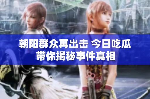 朝阳群众再出击 今日吃瓜带你揭秘事件真相