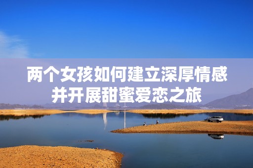两个女孩如何建立深厚情感并开展甜蜜爱恋之旅