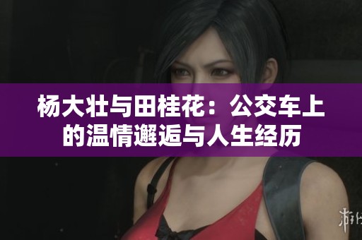 杨大壮与田桂花：公交车上的温情邂逅与人生经历