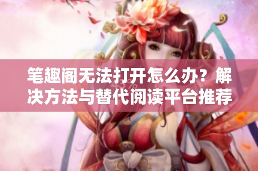 笔趣阁无法打开怎么办？解决方法与替代阅读平台推荐