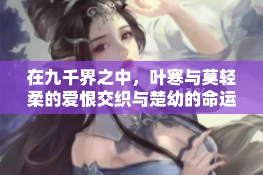 在九千界之中，叶寒与莫轻柔的爱恨交织与楚幼的命运纠葛