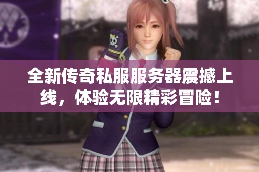 全新传奇私服服务器震撼上线，体验无限精彩冒险！