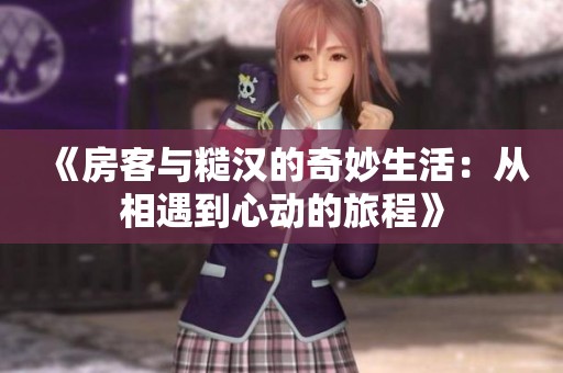 《房客与糙汉的奇妙生活：从相遇到心动的旅程》