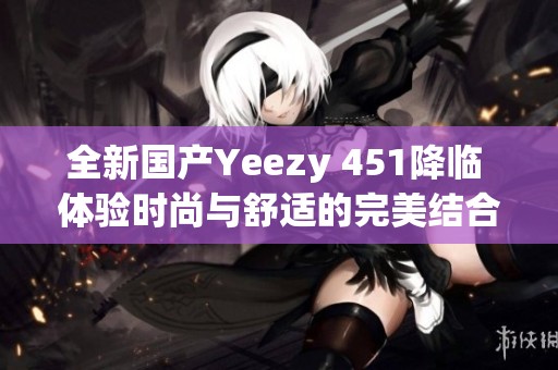 全新国产Yeezy 451降临 体验时尚与舒适的完美结合