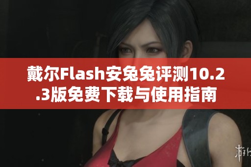戴尔Flash安兔兔评测10.2.3版免费下载与使用指南