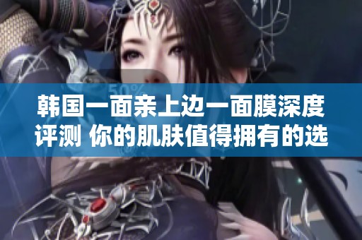 韩国一面亲上边一面膜深度评测 你的肌肤值得拥有的选择