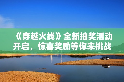 《穿越火线》全新抽奖活动开启，惊喜奖励等你来挑战！