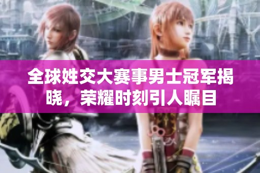 全球姓交大赛事男士冠军揭晓，荣耀时刻引人瞩目