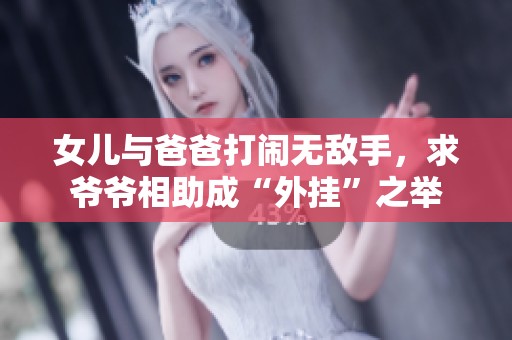 女儿与爸爸打闹无敌手，求爷爷相助成“外挂”之举