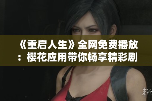 《重启人生》全网免费播放：樱花应用带你畅享精彩剧情