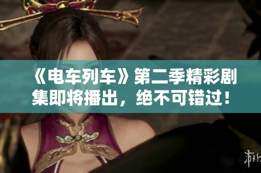 《电车列车》第二季精彩剧集即将播出，绝不可错过！