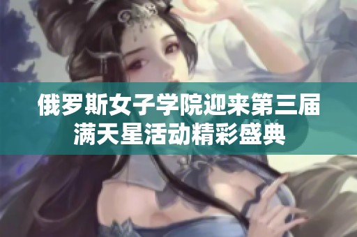 俄罗斯女子学院迎来第三届满天星活动精彩盛典