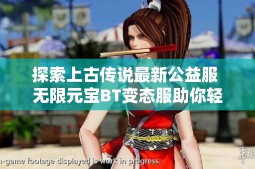 探索上古传说最新公益服 无限元宝BT变态服助你轻松闯荡武侠谷