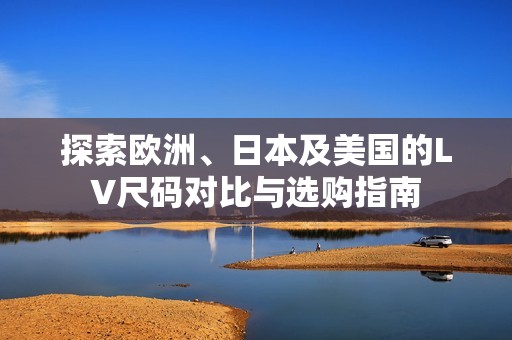 探索欧洲、日本及美国的LV尺码对比与选购指南