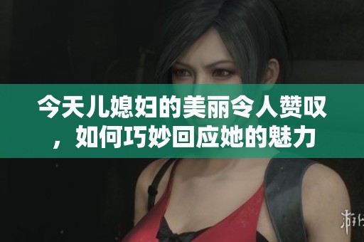 今天儿媳妇的美丽令人赞叹，如何巧妙回应她的魅力