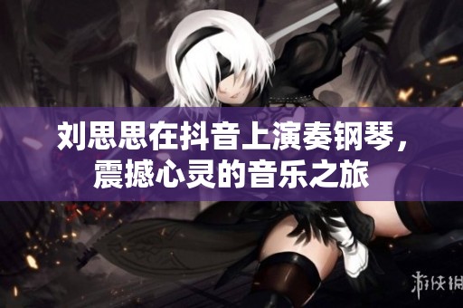 刘思思在抖音上演奏钢琴，震撼心灵的音乐之旅
