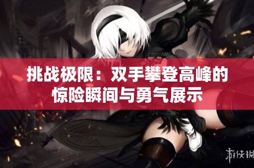 挑战极限：双手攀登高峰的惊险瞬间与勇气展示