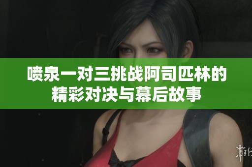 喷泉一对三挑战阿司匹林的精彩对决与幕后故事
