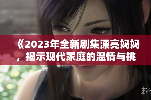 《2023年全新剧集漂亮妈妈，揭示现代家庭的温情与挑战》