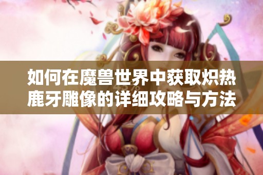 如何在魔兽世界中获取炽热鹿牙雕像的详细攻略与方法