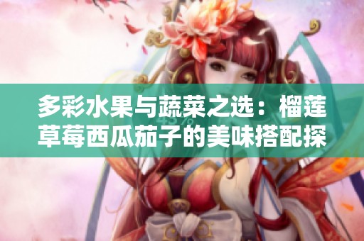 多彩水果与蔬菜之选：榴莲草莓西瓜茄子的美味搭配探秘