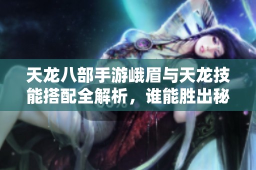 天龙八部手游峨眉与天龙技能搭配全解析，谁能胜出秘诀揭晓
