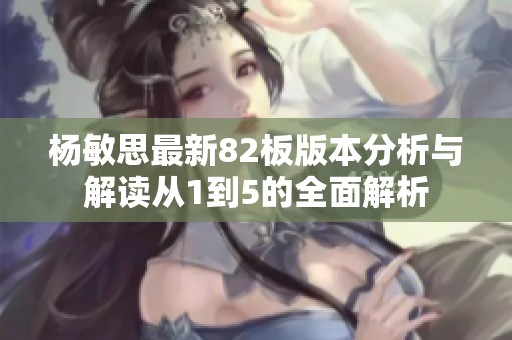 杨敏思最新82板版本分析与解读从1到5的全面解析