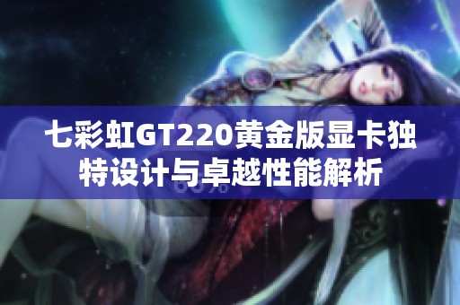 七彩虹GT220黄金版显卡独特设计与卓越性能解析